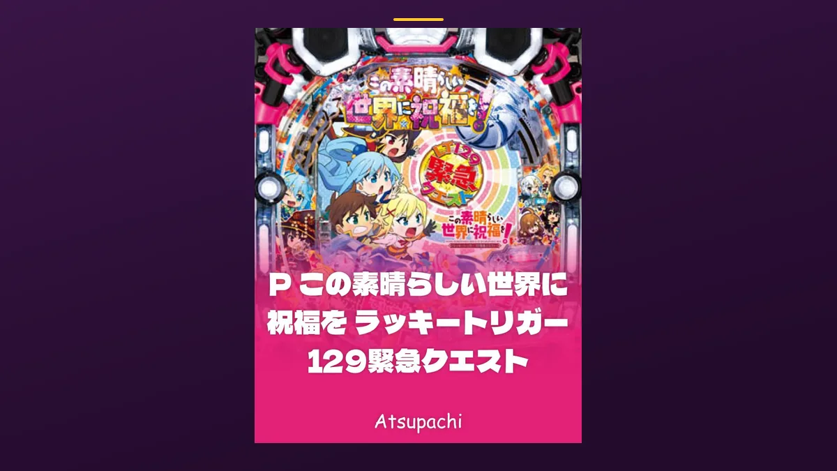 「P この素晴らしい世界に祝福を ラッキートリガー 129緊急クエスト」の機種カード画像。筐体の盤面と機種名が表示されている